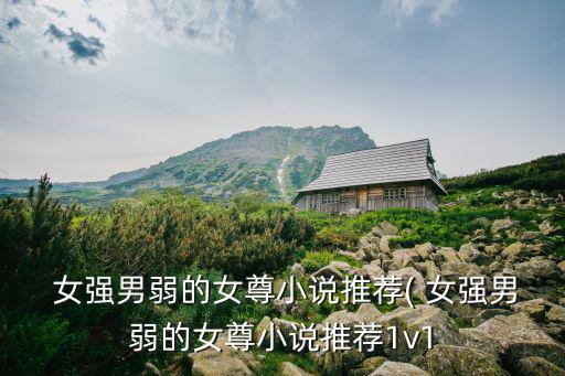  女強(qiáng)男弱的女尊小說推薦( 女強(qiáng)男弱的女尊小說推薦1v1