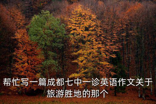 幫忙寫一篇成都七中一診英語作文關于旅游勝地的那個