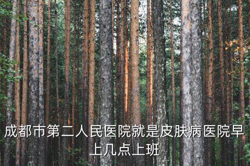 成都市第二人民醫院就是皮膚病醫院早上幾點上班