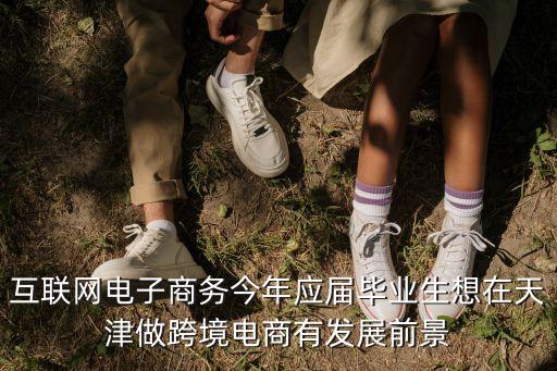 互聯網電子商務今年應屆畢業生想在天津做跨境電商有發展前景