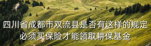 成都市雙流區耕保基金會咨詢電話，四川省成都市雙流縣是否有這樣的規定必須買保險才能領取耕保基金