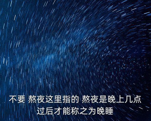 不要 熬夜這里指的 熬夜是晚上幾點過后才能稱之為晚睡