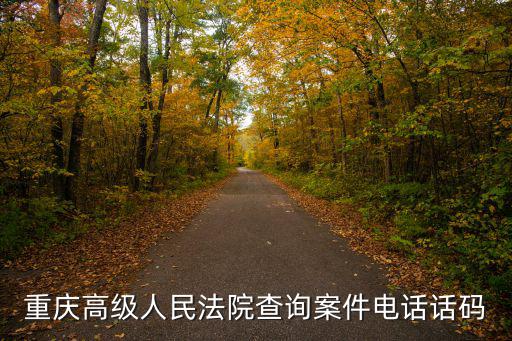 重慶市高級人民法院住所地及電話，重慶高級人民法院查詢案件電話話碼