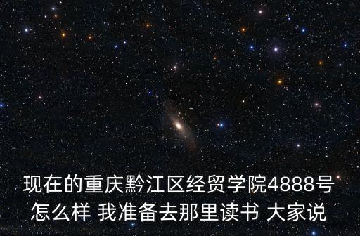 現(xiàn)在的重慶黔江區(qū)經(jīng)貿(mào)學(xué)院4888號(hào)怎么樣 我準(zhǔn)備去那里讀書(shū) 大家說(shuō)