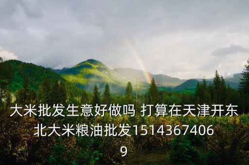 大米批發生意好做嗎 打算在天津開東北大米糧油批發15143674069