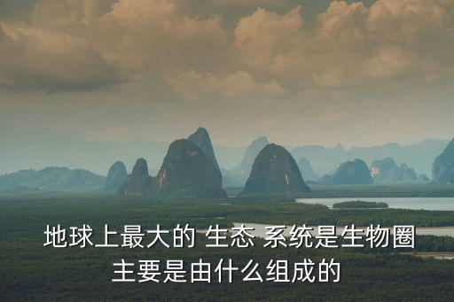  地球上最大的 生態 系統是生物圈主要是由什么組成的