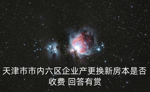 天津市市內(nèi)六區(qū)企業(yè)產(chǎn)更換新房本是否收費 回答有賞
