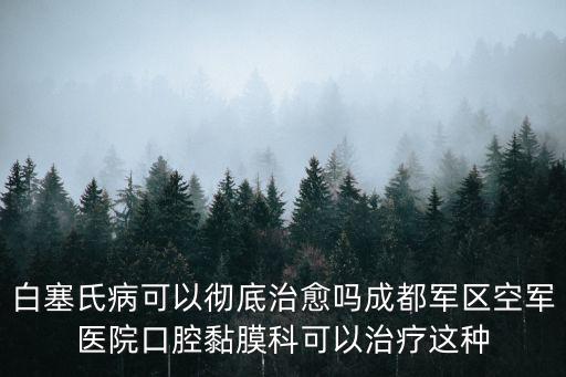 白塞氏病可以徹底治愈嗎成都軍區空軍醫院口腔黏膜科可以治療這種