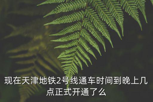 現在天津地鐵2號線通車時間到晚上幾點正式開通了么