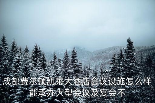 成都費爾頓凱萊大酒店會議設施怎么樣能承辦大型會議及宴會不