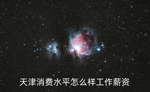 天津消費水平怎么樣工作薪資