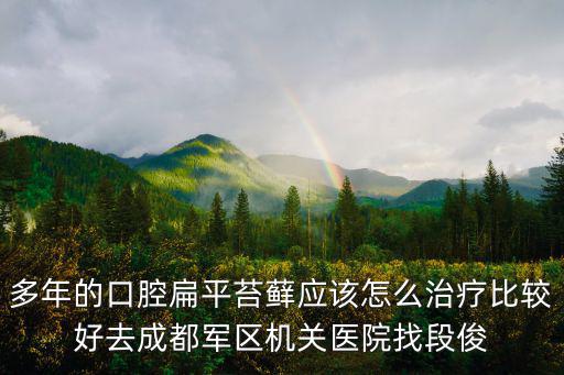 成都市軍區空軍機關醫院段俊亮，多年的口腔扁平苔蘚應該怎么治療比較好去成都軍區機關醫院找段俊