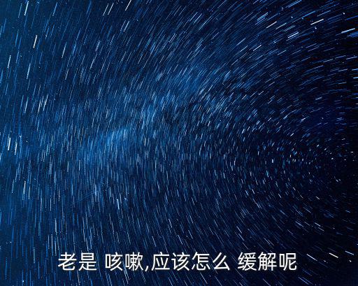 怎么緩解咳嗽,一文讀懂!關于咳嗽的解藥