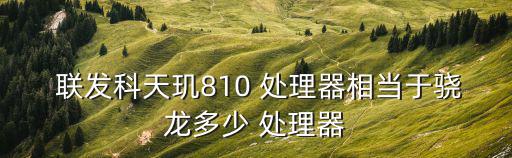  聯發科天璣810 處理器相當于驍龍多少 處理器