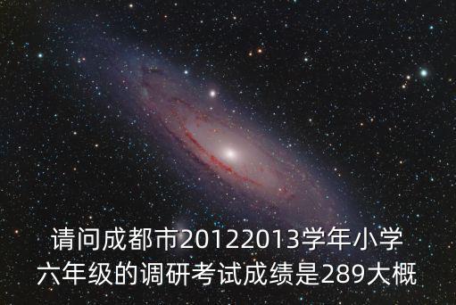 請問成都市20122013學年小學六年級的調研考試成績是289大概