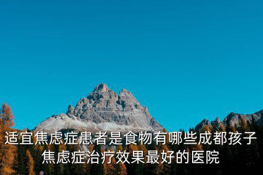 適宜焦慮癥患者是食物有哪些成都孩子焦慮癥治療效果最好的醫院