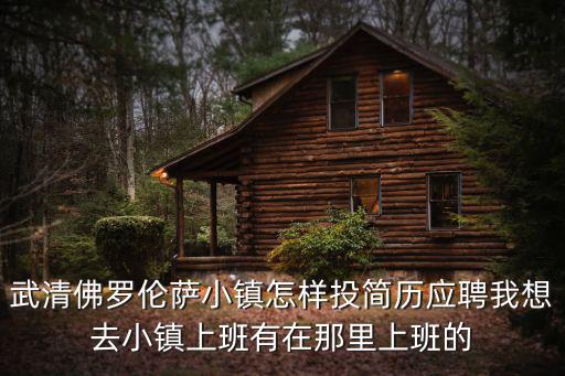 武清佛羅倫薩小鎮(zhèn)怎樣投簡歷應聘我想去小鎮(zhèn)上班有在那里上班的