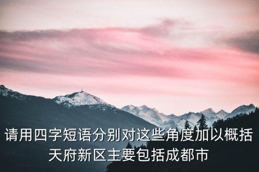 請用四字短語分別對這些角度加以概括天府新區主要包括成都市