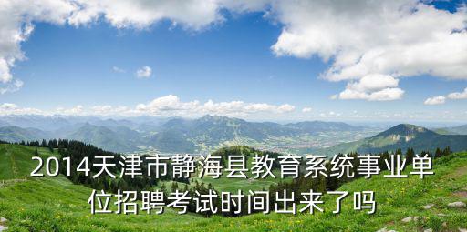 2014天津市靜海縣教育系統(tǒng)事業(yè)單位招聘考試時間出來了嗎