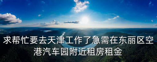 求幫忙要去天津工作了急需在東麗區空港汽車園附近租房租金