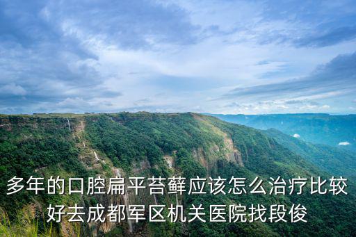 多年的口腔扁平苔蘚應該怎么治療比較好去成都軍區機關醫院找段俊