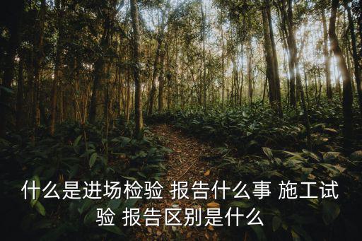 什么是進場檢驗 報告什么事 施工試驗 報告區(qū)別是什么