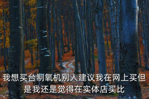 我想買臺制氧機別人建議我在網(wǎng)上買但是我還是覺得在實體店買比