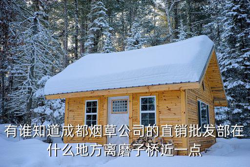 有誰知道成都煙草公司的直銷批發(fā)部在什么地方離磨子橋近一點