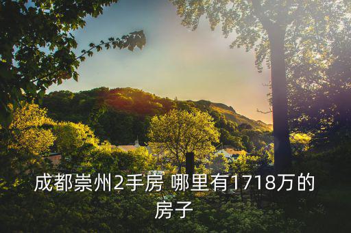 成都崇州2手房 哪里有1718萬的房子