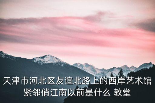 天津市河北區(qū)友誼北路上的西岸藝術(shù)館緊鄰俏江南以前是什么 教堂