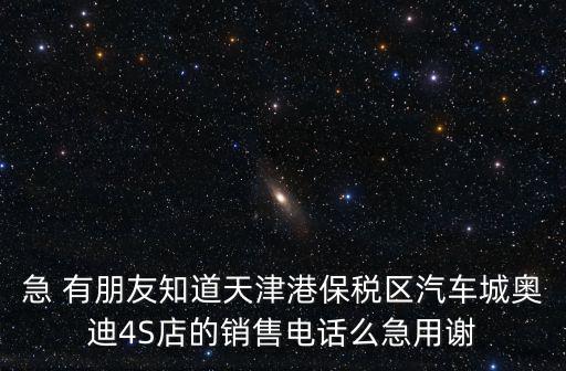 急 有朋友知道天津港保稅區(qū)汽車城奧迪4S店的銷售電話么急用謝