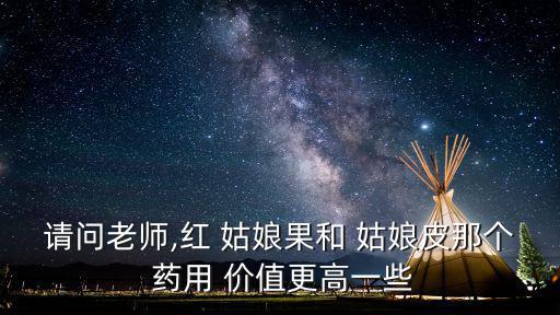 請問老師,紅 姑娘果和 姑娘皮那個 藥用 價值更高一些