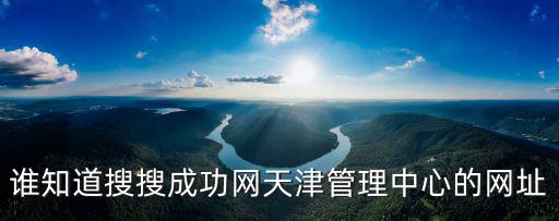 誰知道搜搜成功網天津管理中心的網址
