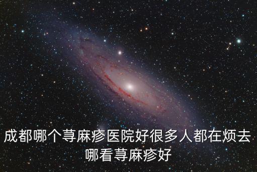 成都哪個蕁麻疹醫院好很多人都在煩去哪看蕁麻疹好
