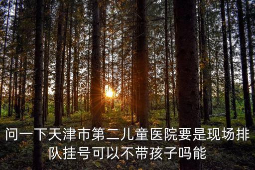 問一下天津市第二兒童醫院要是現場排隊掛號可以不帶孩子嗎能