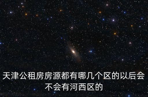 天津公租房房源都有哪幾個區(qū)的以后會不會有河西區(qū)的