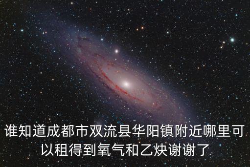誰知道成都市雙流縣華陽鎮附近哪里可以租得到氧氣和乙炔謝謝了