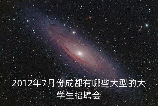 2012年7月份成都有哪些大型的大學(xué)生招聘會
