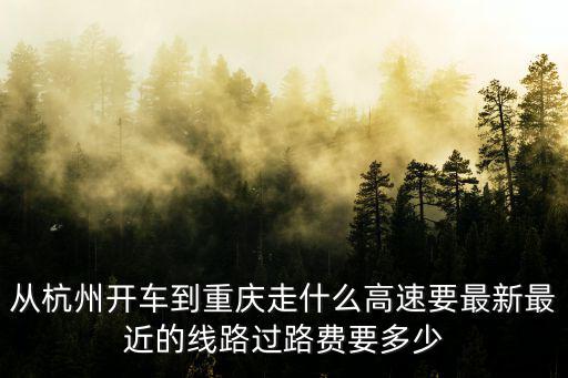 走杭長高速能直達重慶市嗎，從杭州開車到重慶走什么高速要最新最近的線路過路費要多少