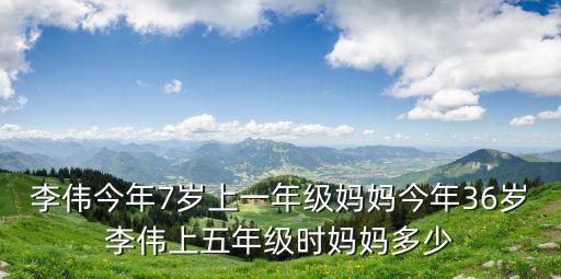 李偉今年7歲上一年級媽媽今年36歲李偉上五年級時媽媽多少