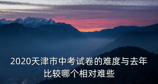 2020天津市中考試卷的難度與去年比較哪個相對難些
