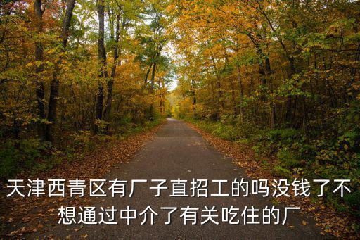 天津西青區有廠子直招工的嗎沒錢了不想通過中介了有關吃住的廠