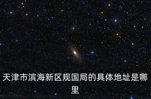 天津市濱海新區(qū)房管理局地址，天津開發(fā)區(qū)房管局在哪里具體地址