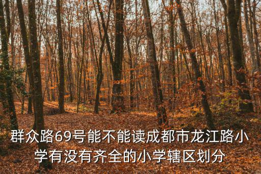 群眾路69號(hào)能不能讀成都市龍江路小學(xué)有沒(méi)有齊全的小學(xué)轄區(qū)劃分