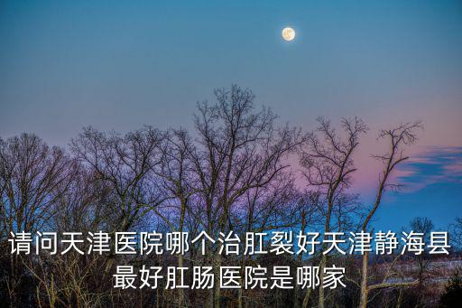 請問天津醫院哪個治肛裂好天津靜海縣最好肛腸醫院是哪家