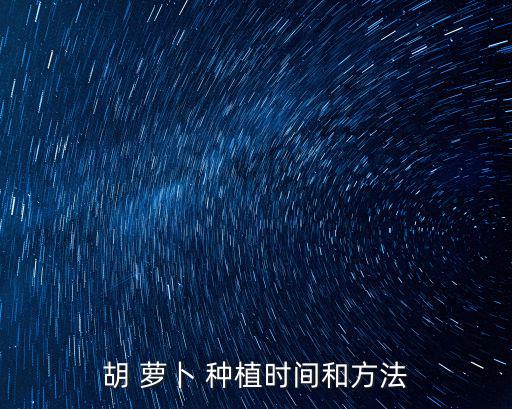 蘿卜種植時(shí)間和方法,夏季種植胡蘿卜一般在7月舉行