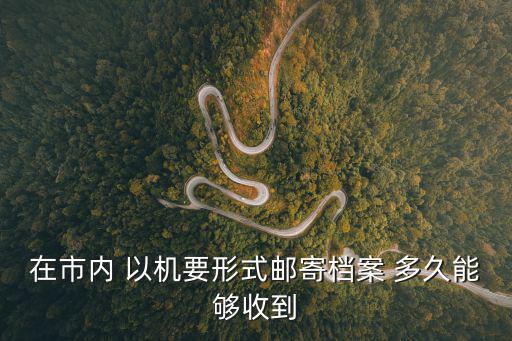 成都市檔案寄送時間，在市內 以機要形式郵寄檔案 多久能夠收到