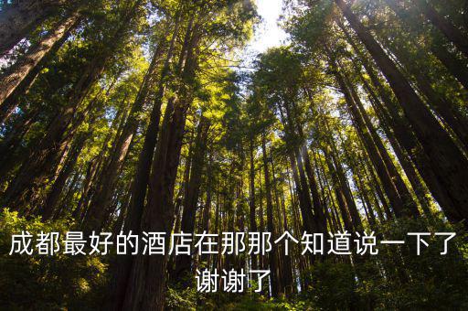 成都最好的酒店在那那個知道說一下了謝謝了
