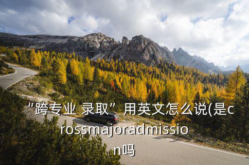 “跨專業 錄取”用英文怎么說(是crossmajoradmission嗎