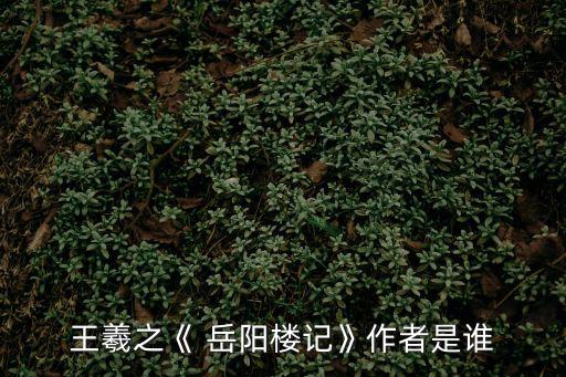 王羲之《 岳陽樓記》作者是誰